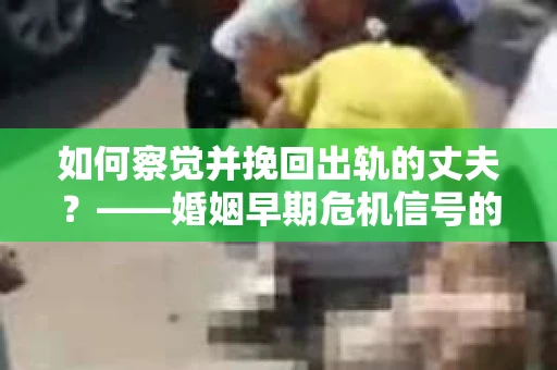 如何察觉并挽回出轨的丈夫？——婚姻早期危机信号的识别与应对