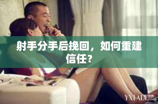 射手分手后挽回，如何重建信任？