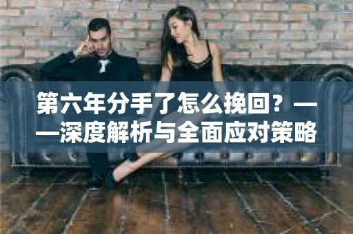第六年分手了怎么挽回？——深度解析与全面应对策略