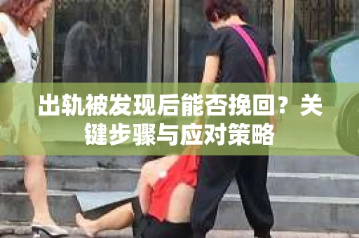 出轨被发现后能否挽回？关键步骤与应对策略
