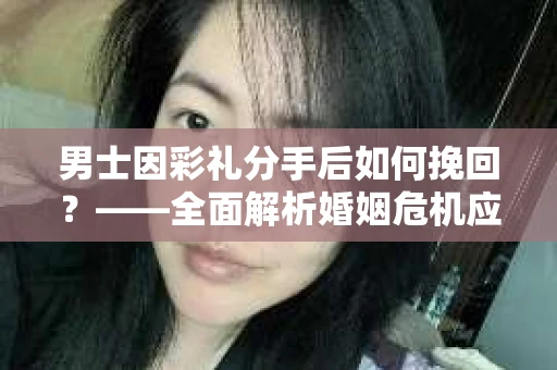 男士因彩礼分手后如何挽回？——全面解析婚姻危机应对策略
