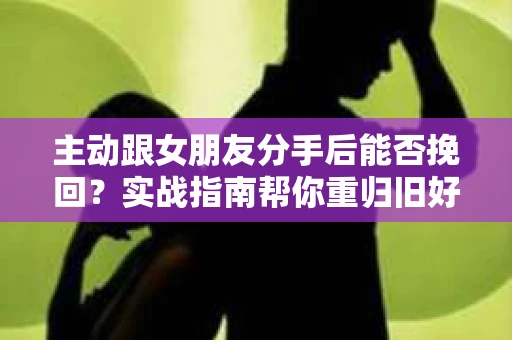 主动跟女朋友分手后能否挽回？实战指南帮你重归旧好