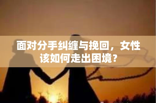 面对分手纠缠与挽回，女性该如何走出困境？