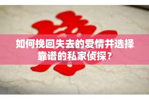 如何挽回失去的爱情并选择靠谱的私家侦探？