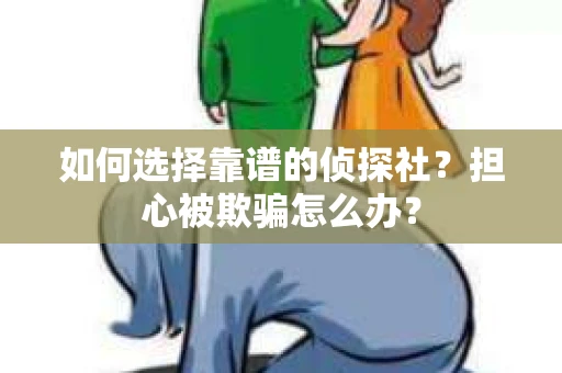 如何选择靠谱的侦探社？担心被欺骗怎么办？