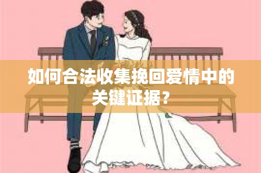 如何合法收集挽回爱情中的关键证据？