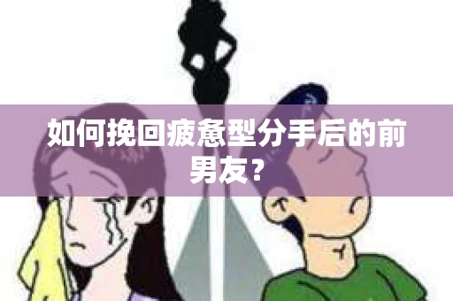 如何挽回疲惫型分手后的前男友？