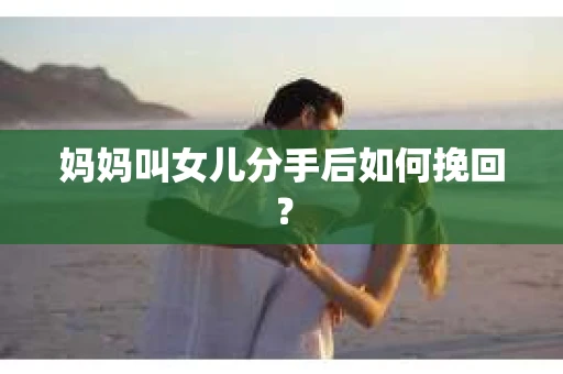 妈妈叫女儿分手后如何挽回？
