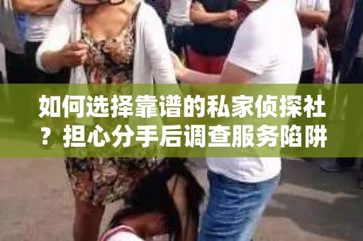 如何选择靠谱的私家侦探社？担心分手后调查服务陷阱怎么办？