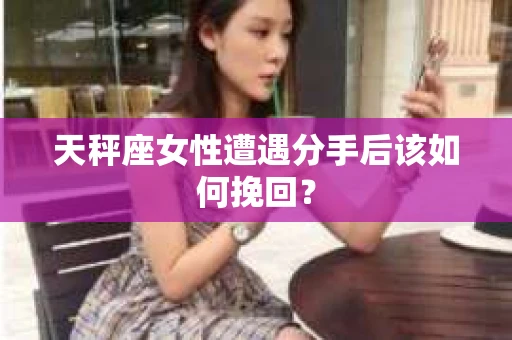 天秤座女性遭遇分手后该如何挽回？