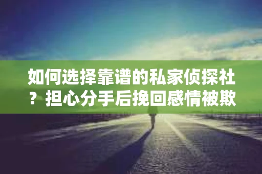 如何选择靠谱的私家侦探社？担心分手后挽回感情被欺骗怎么办？