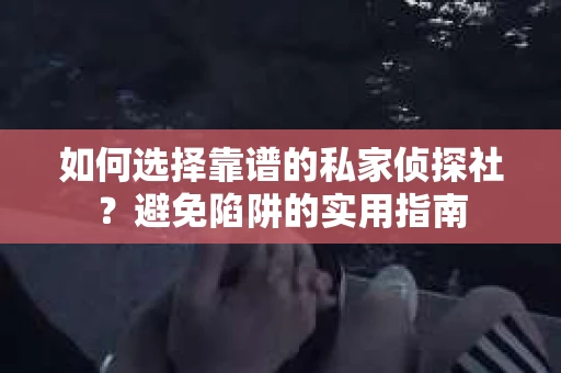 如何选择靠谱的私家侦探社？避免陷阱的实用指南