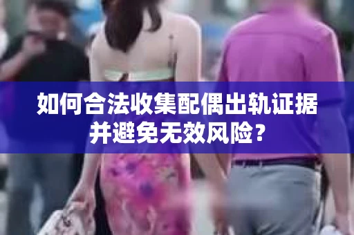 如何合法收集配偶出轨证据并避免无效风险？
