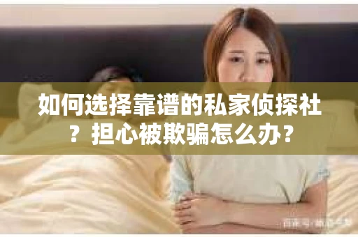 如何选择靠谱的私家侦探社？担心被欺骗怎么办？