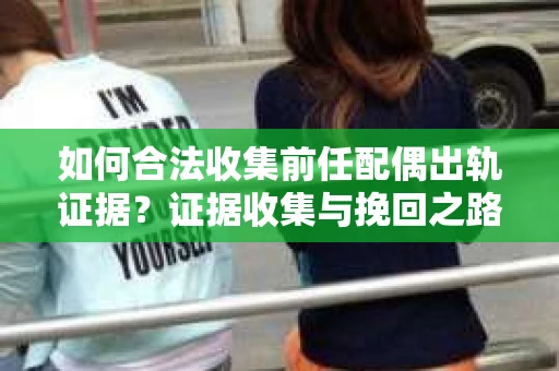 如何合法收集前任配偶出轨证据？证据收集与挽回之路怎么办？