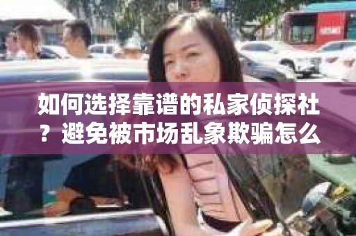 如何选择靠谱的私家侦探社？避免被市场乱象欺骗怎么办？