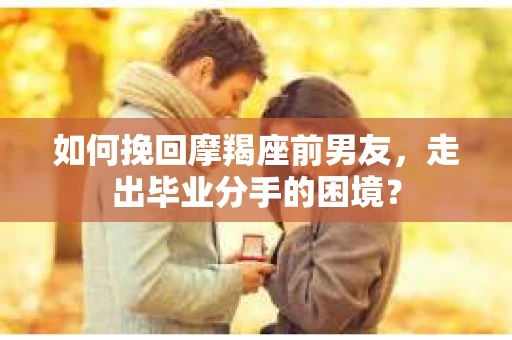 如何挽回摩羯座前男友，走出毕业分手的困境？