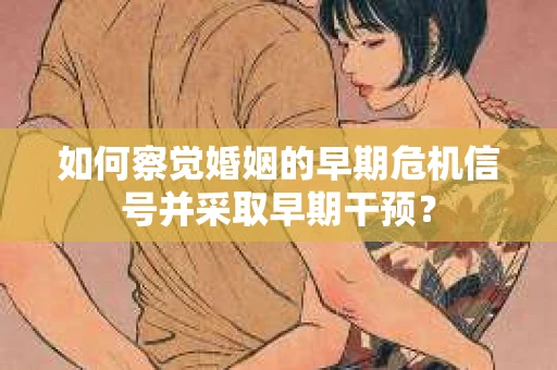 如何察觉婚姻的早期危机信号并采取早期干预？