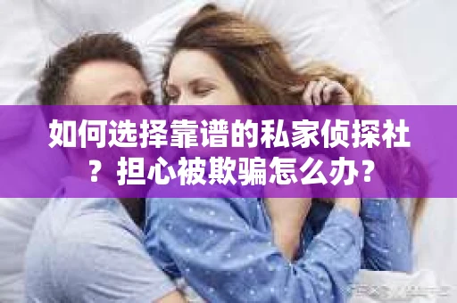 如何选择靠谱的私家侦探社？担心被欺骗怎么办？