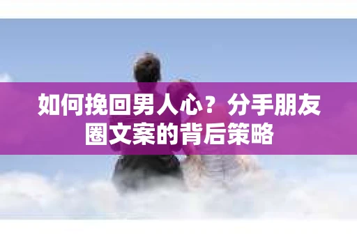 如何挽回男人心？分手朋友圈文案的背后策略