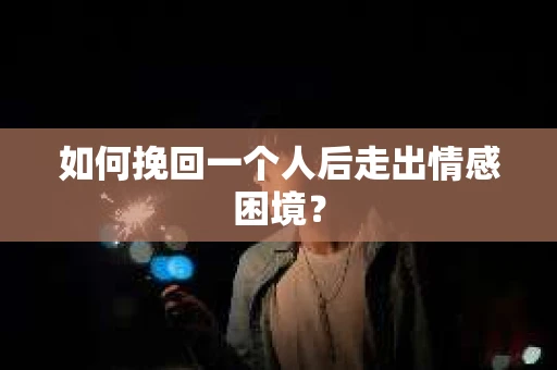 如何挽回一个人后走出情感困境？