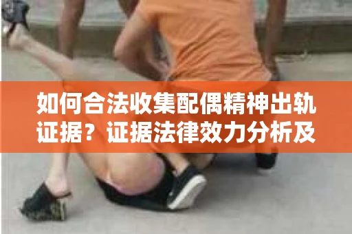 如何合法收集配偶精神出轨证据？证据法律效力分析及合法取证方法