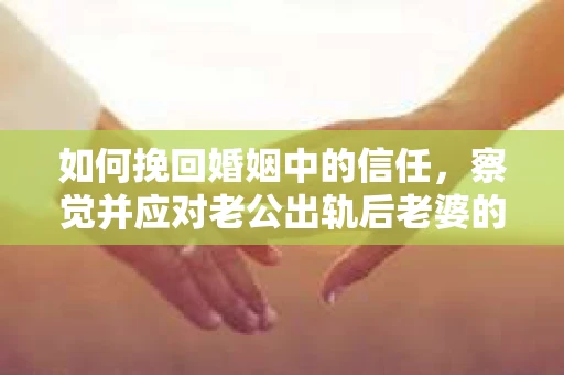 如何挽回婚姻中的信任，察觉并应对老公出轨后老婆的危机信号