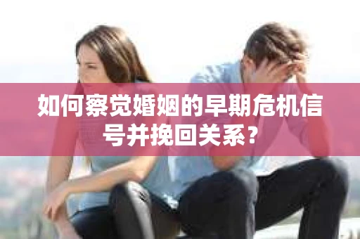 如何察觉婚姻的早期危机信号并挽回关系？