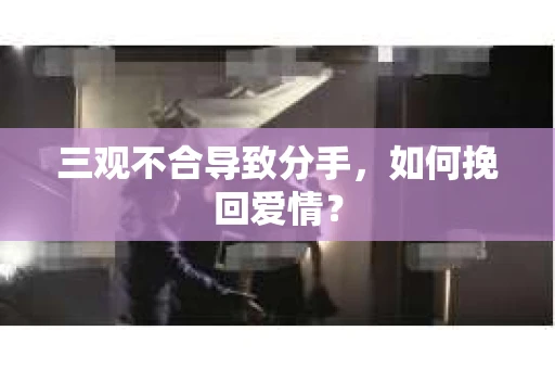 三观不合导致分手，如何挽回爱情？