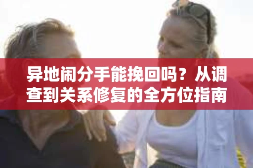 异地闹分手能挽回吗？从调查到关系修复的全方位指南