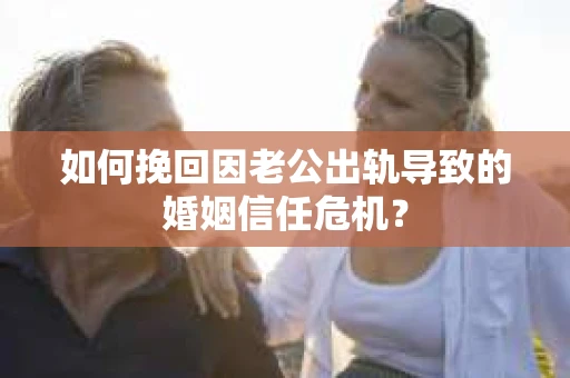 如何挽回因老公出轨导致的婚姻信任危机？