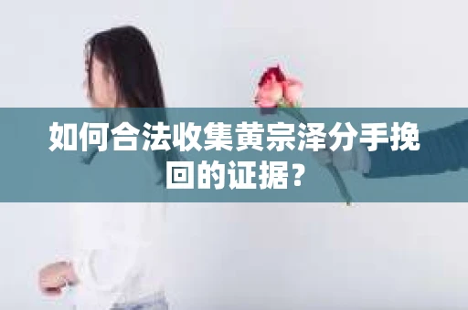 如何合法收集黄宗泽分手挽回的证据？