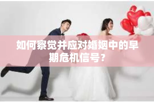 如何察觉并应对婚姻中的早期危机信号？