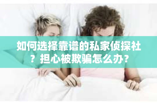 如何选择靠谱的私家侦探社？担心被欺骗怎么办？