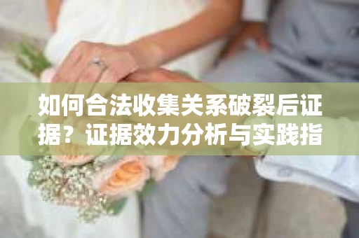 如何合法收集关系破裂后证据？证据效力分析与实践指南