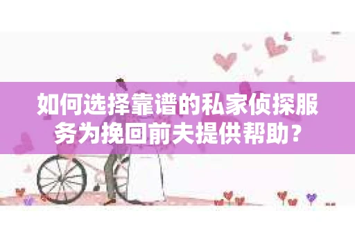 如何选择靠谱的私家侦探服务为挽回前夫提供帮助？
