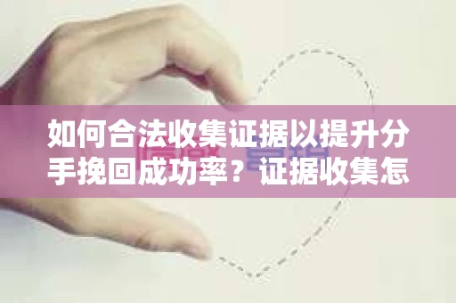 如何合法收集证据以提升分手挽回成功率？证据收集怎么办？
