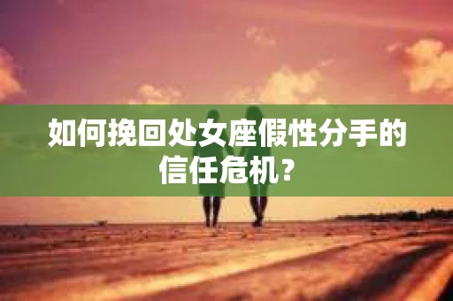 如何挽回处女座假性分手的信任危机？