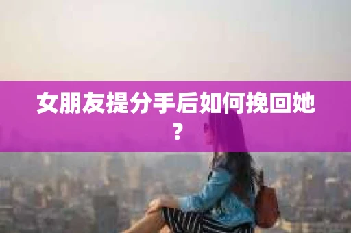 女朋友提分手后如何挽回她？