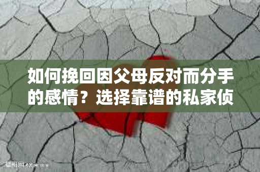 如何挽回因父母反对而分手的感情？选择靠谱的私家侦探社怎么办？