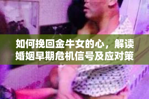 如何挽回金牛女的心，解读婚姻早期危机信号及应对策略