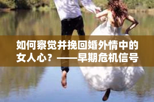如何察觉并挽回婚外情中的女人心？——早期危机信号与干预策略