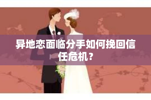 异地恋面临分手如何挽回信任危机？