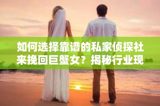 如何选择靠谱的私家侦探社来挽回巨蟹女？揭秘行业现状与陷阱，让你轻松避坑
