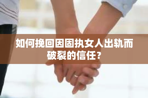 如何挽回因固执女人出轨而破裂的信任？