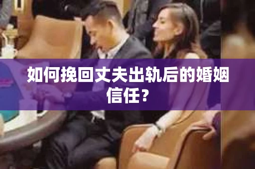 如何挽回丈夫出轨后的婚姻信任？