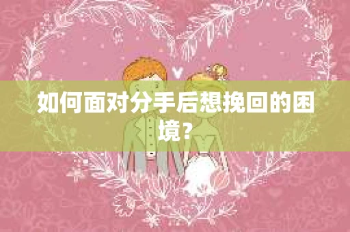 如何面对分手后想挽回的困境？