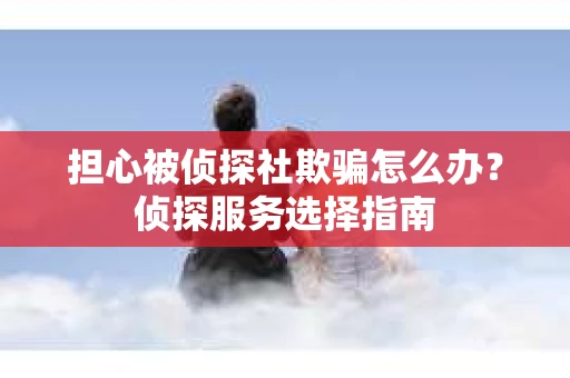 担心被侦探社欺骗怎么办？侦探服务选择指南