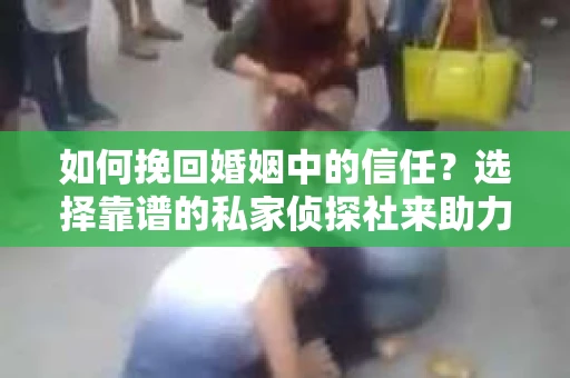 如何挽回婚姻中的信任？选择靠谱的私家侦探社来助力