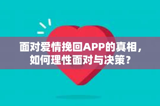 面对爱情挽回APP的真相，如何理性面对与决策？